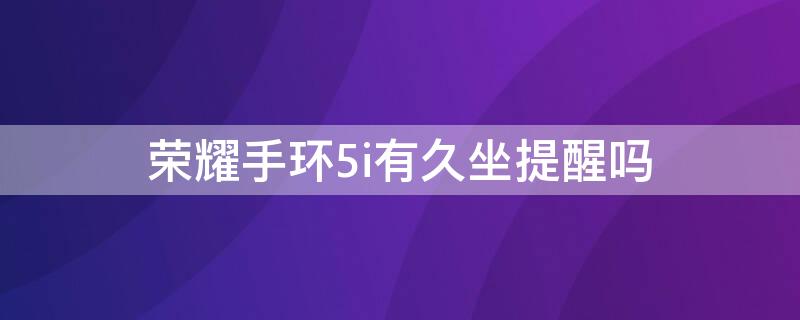 荣耀手环5i有久坐提醒吗 荣耀手环5有久坐提醒功能吗