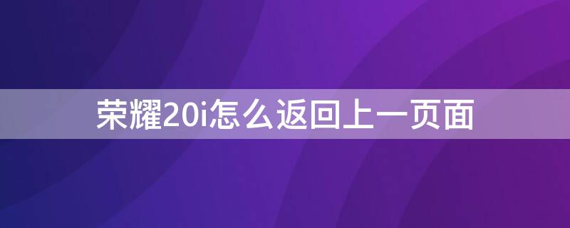 荣耀20i怎么返回上一页面（荣耀20怎么返回上一步）