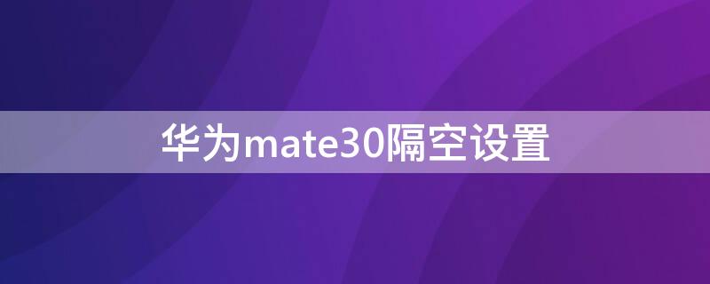 华为mate30隔空设置（华为mate30隔空设置为什么没有）