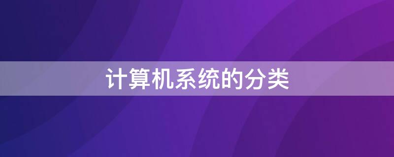 计算机系统的分类 简述计算机系统的分类