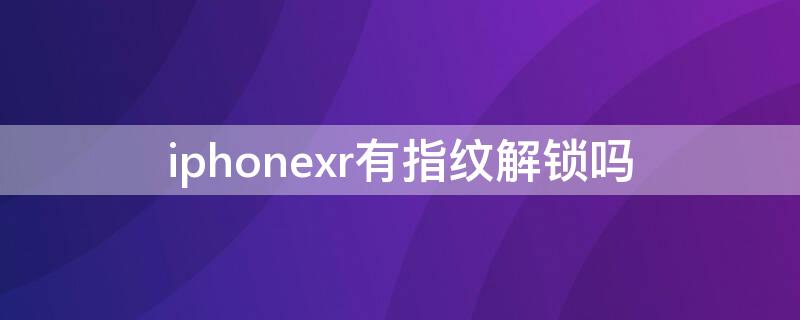 iPhonexr有指纹解锁吗（iPhonexr有指纹解锁吗?）