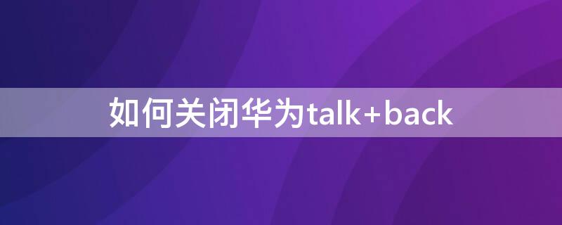 如何关闭华为talk（如何关闭华为talkback功能）