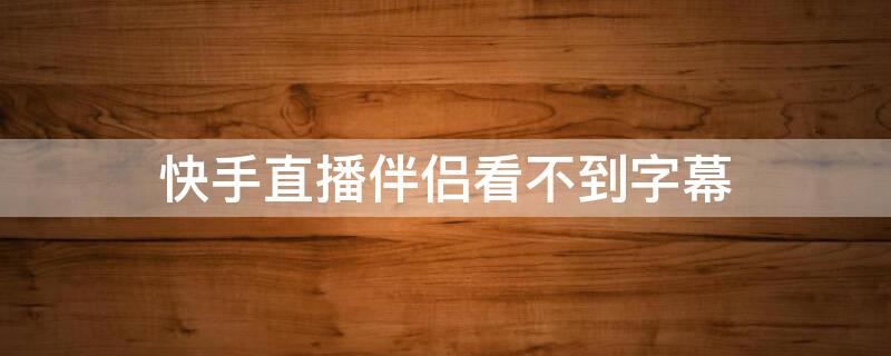 快手直播伴侣看不到字幕 快手直播伴侣怎么看字幕