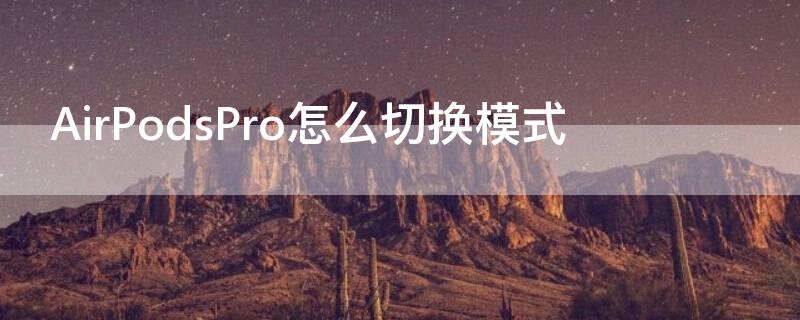 AirPodsPro怎么切换模式（airpodspro模式自动切换）