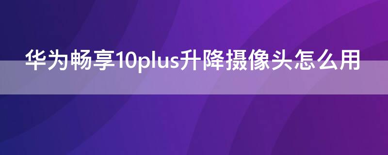 华为畅享10plus升降摄像头怎么用（华为畅享10plus有升降摄像头吗）