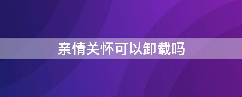 亲情关怀可以卸载吗 亲情守护可以卸载吗