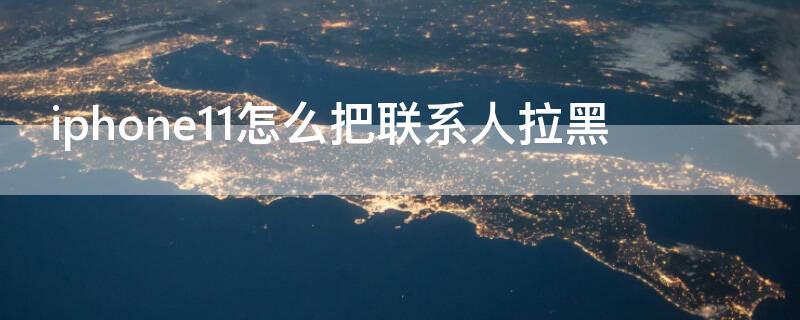 iPhone11怎么把联系人拉黑（iphone12怎么拉黑联系人）