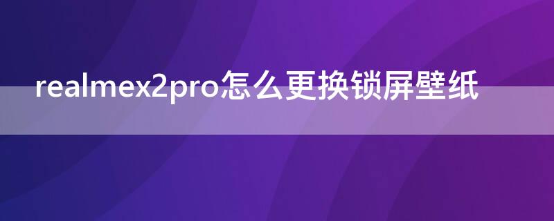 realmex2pro怎么更换锁屏壁纸 realmex2pro怎么设置动态壁纸