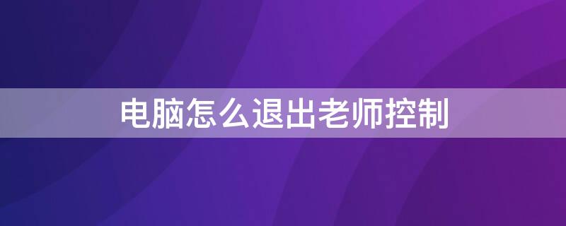 电脑怎么退出老师控制 电脑怎么退出老师控制模式