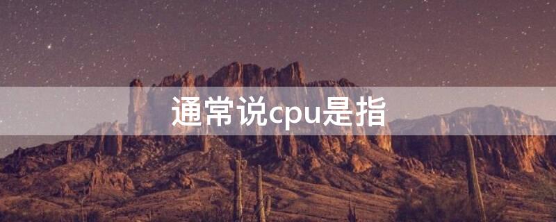 通常说cpu是指（人们通常所说的cpu是什么）