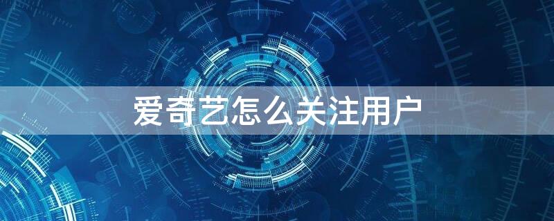 爱奇艺怎么关注用户（爱奇艺怎么关注用户名）