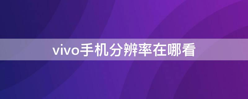 vivo手机分辨率在哪看（vivo手机分辨率在哪看啊）