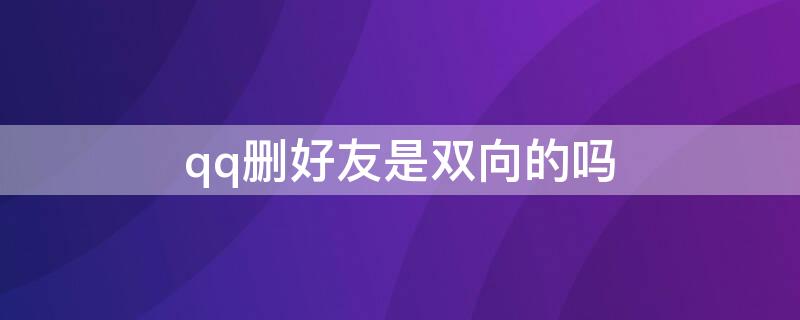 qq删好友是双向的吗 qq删好友是双向的吗2022
