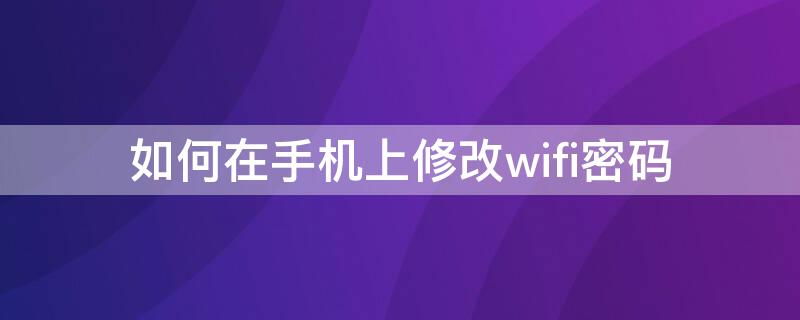 如何在手机上修改wifi密码 如何在手机上修改WiFi密码?