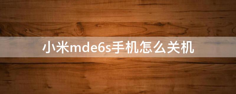 小米mde6s手机怎么关机（小米手机mde6s开不了机）