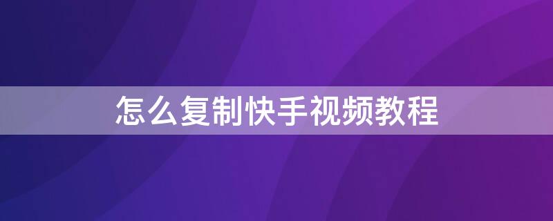 怎么复制快手视频教程 快手复制作品视频教程