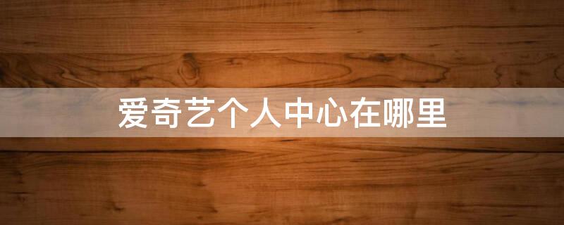 爱奇艺个人中心在哪里（爱奇艺个人中心在哪里看）