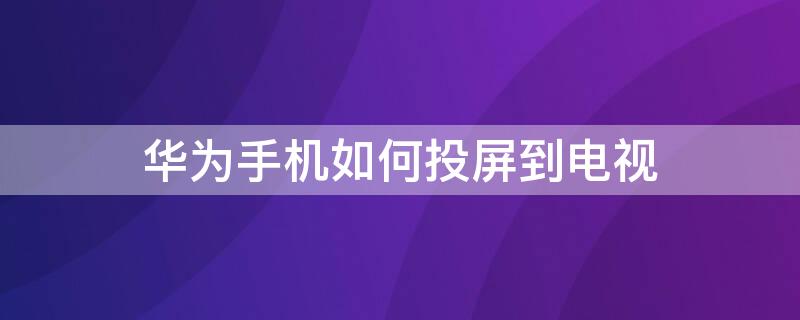 华为手机如何投屏到电视 华为手机如何投屏到电视上看电视剧