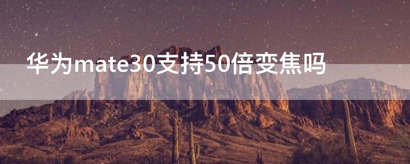 华为mate30支持50倍变焦吗 华为mate30可以50倍变焦吗