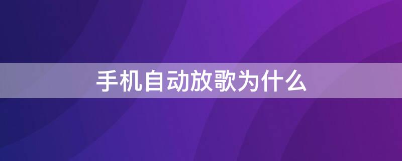 手机自动放歌为什么 手机自动放歌是什么原因