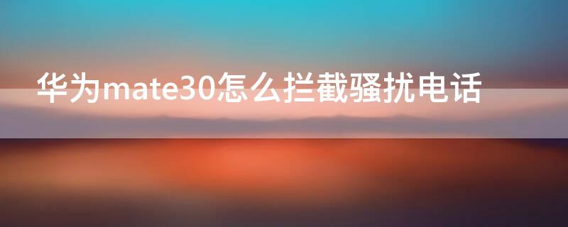 华为mate30怎么拦截骚扰电话 华为mate30手机怎么拦截骚扰电话