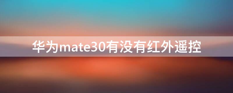 华为mate30有没有红外遥控 华为mate30有没有红外遥控功能