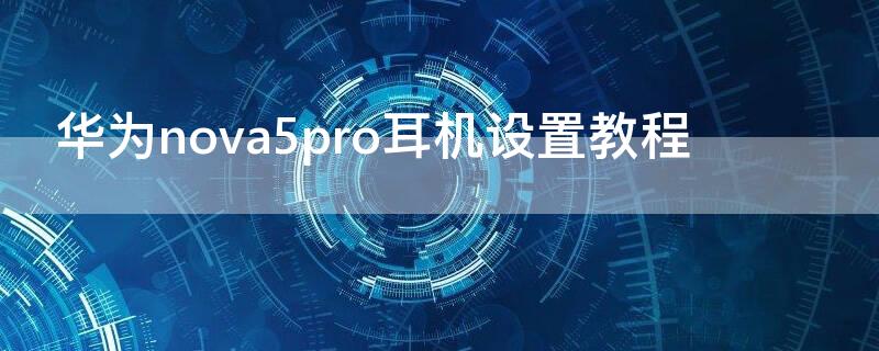 华为nova5pro耳机设置教程 华为nova5耳机设置教程视频