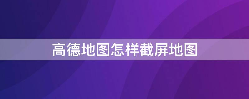 高德地图怎样截屏地图（高德地图怎么截屏）