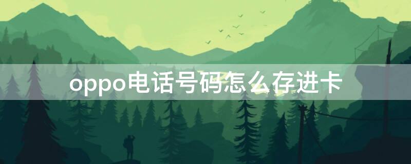 oppo电话号码怎么存进卡 oppo手机号码如何存到卡上