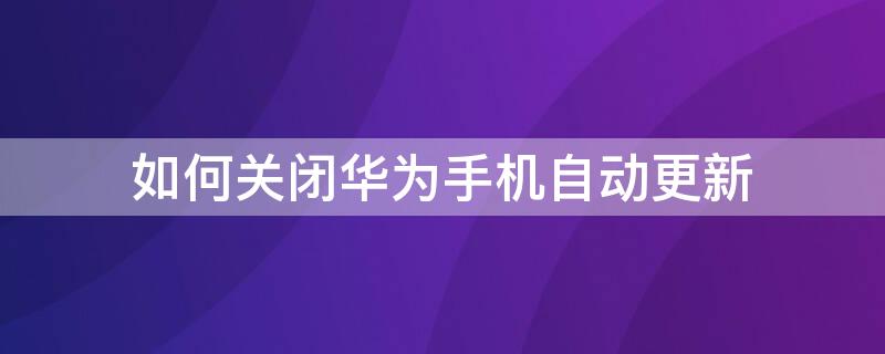 如何关闭华为手机自动更新（如何关闭华为手机自动更新壁纸）