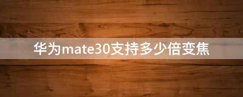 华为mate30支持多少倍变焦 mate30 变焦多少倍