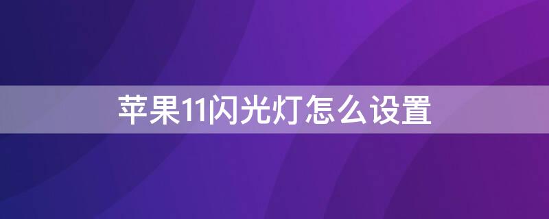 iPhone11闪光灯怎么设置 苹果手机11闪光灯怎么设置