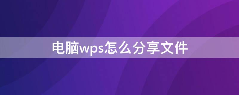 电脑wps怎么分享文件（电脑wps怎么分享文件怎样不用上传云端）