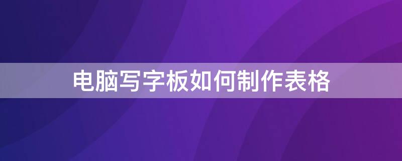 电脑写字板如何制作表格（电脑写字板如何制作表格图片）