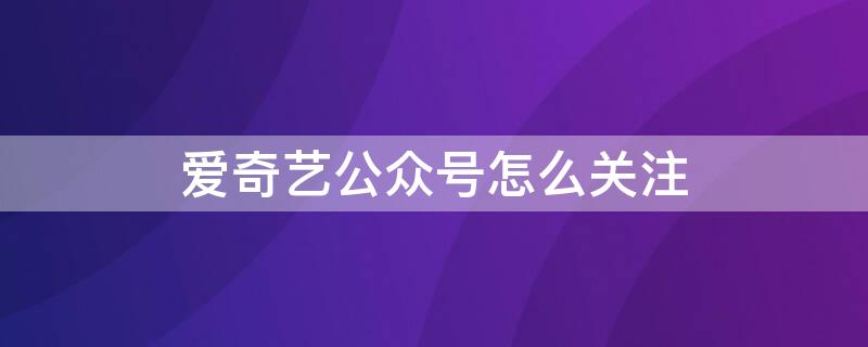 爱奇艺公众号怎么关注 爱奇艺公众号怎么关注好友