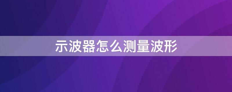 示波器怎么测量波形 示波器怎么测量波形长度