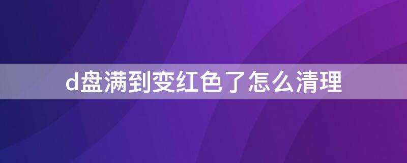 d盘满到变红色了怎么清理 c盘满到变红色了怎么清理