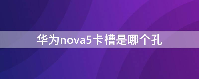 华为nova5卡槽是哪个孔 华为nova5有几个卡槽