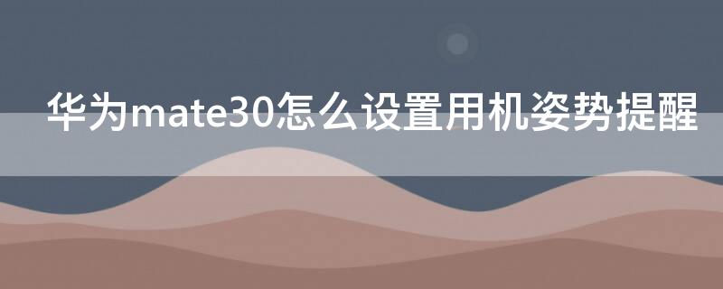 华为mate30怎么设置用机姿势提醒（华为mate30操作界面怎么设置）