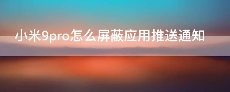 小米9pro怎么屏蔽应用推送通知 小米手机软件推送通知如何关闭