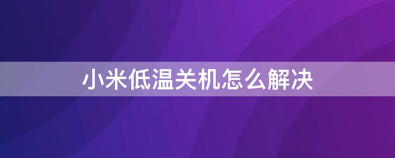 小米低温关机怎么解决 小米提示低温关机怎么解决