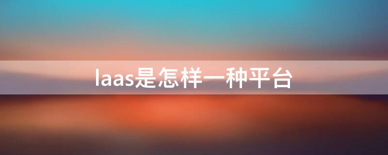 laas是怎样一种平台（laas是什么）