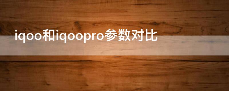 iqoo和iqoopro参数对比（iqoopro与iqooneo对比参数）