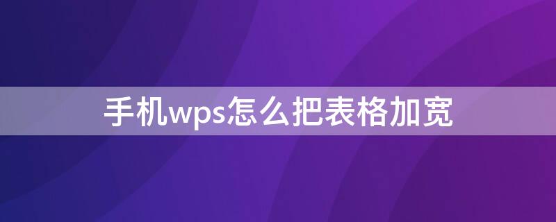 手机wps怎么把表格加宽（手机wps怎么把表格加宽一些）