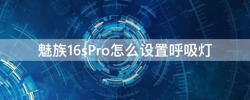 魅族16sPro怎么设置呼吸灯 魅族16th有呼吸灯吗