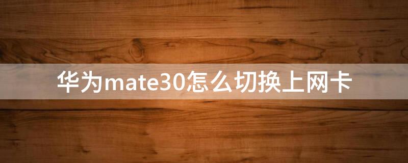 华为mate30怎么切换上网卡（华为mate30怎样切换上网卡）