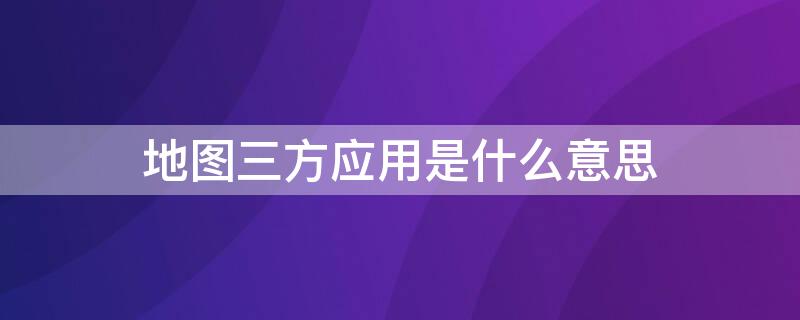 地图三方应用是什么意思 地图三方应用是什么意思呀