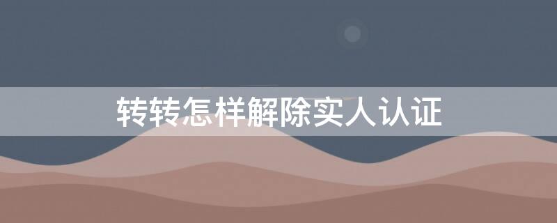 转转怎样解除实人认证（转转实名认证怎么注销）
