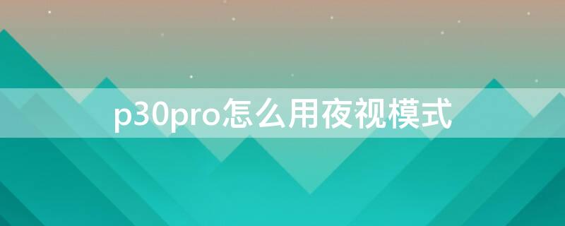 p30pro怎么用夜视模式(华为p30夜视功能怎么开启)