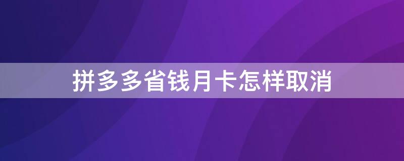 拼多多省钱月卡怎样取消 拼多多省钱月卡怎样取消开通